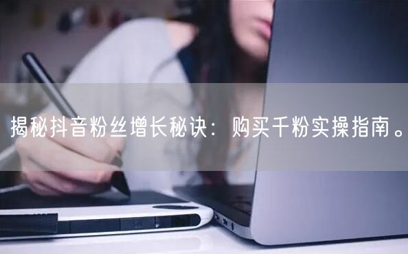 揭秘抖音粉丝增长秘诀：购买千粉实操指南。