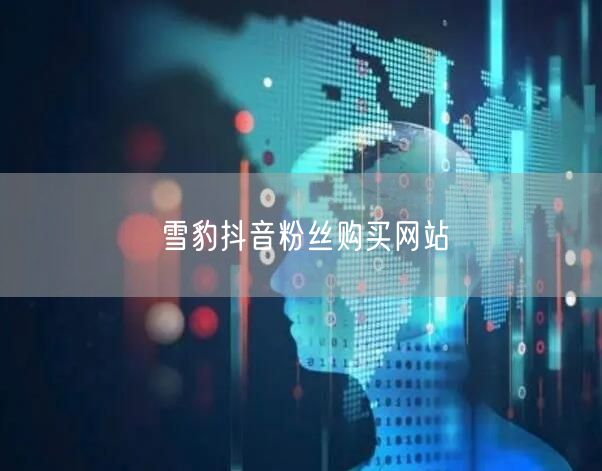 雪豹抖音粉丝购买网站