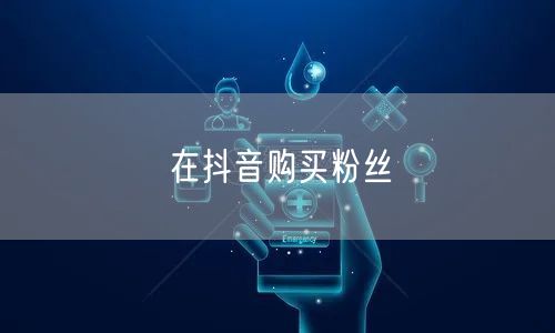 在抖音购买粉丝