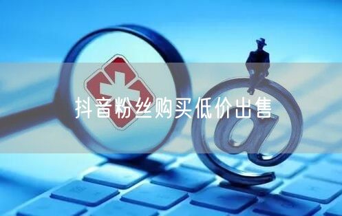 抖音粉丝购买低价出售