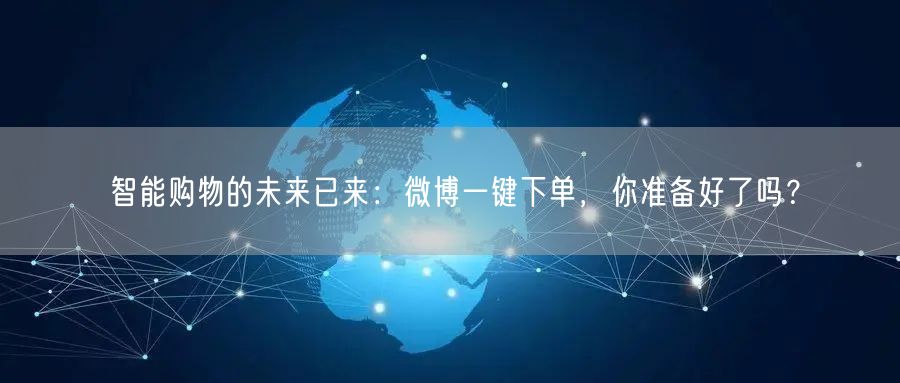 智能购物的未来已来：微博一键下单，你准备好了吗？