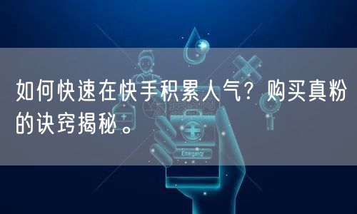 如何快速在快手积累人气？购买真粉的诀窍揭秘。