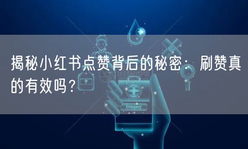 揭秘小红书点赞背后的秘密：刷赞真的有效吗？