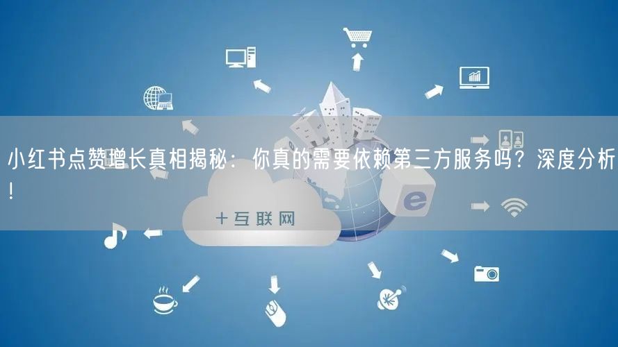 小红书点赞增长真相揭秘：你真的需要依赖第三方服务吗？深度分析！
