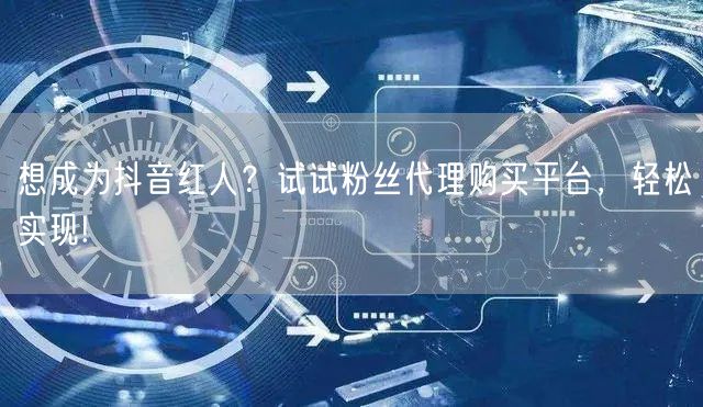 想成为抖音红人？试试粉丝代理购买平台，轻松实现!