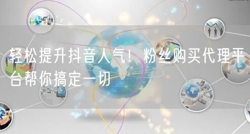 轻松提升抖音人气！粉丝购买代理平台帮你搞定一切