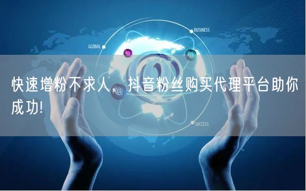 快速增粉不求人，抖音粉丝购买代理平台助你成功!