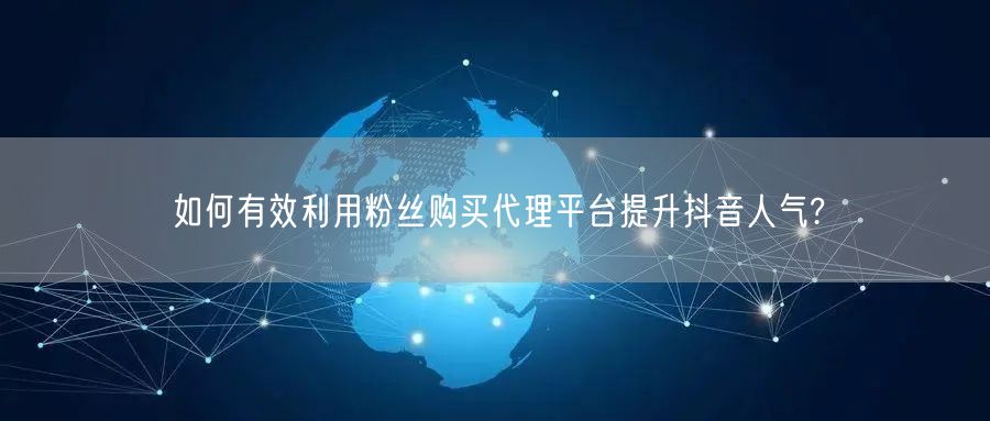 如何有效利用粉丝购买代理平台提升抖音人气?