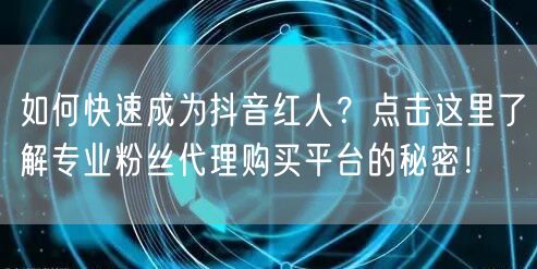 如何快速成为抖音红人？点击这里了解专业粉丝代理购买平台的秘密！