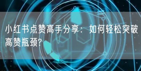 小红书点赞高手分享:如何轻松突破高赞瓶颈?