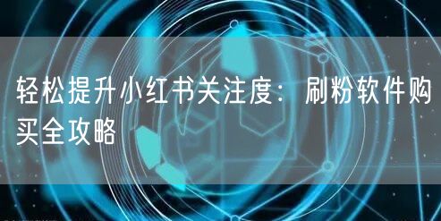 轻松提升小红书关注度:刷粉软件购买全攻略