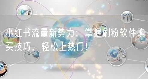 小红书流量新势力:掌握刷粉软件购买技巧,轻松上热门!
