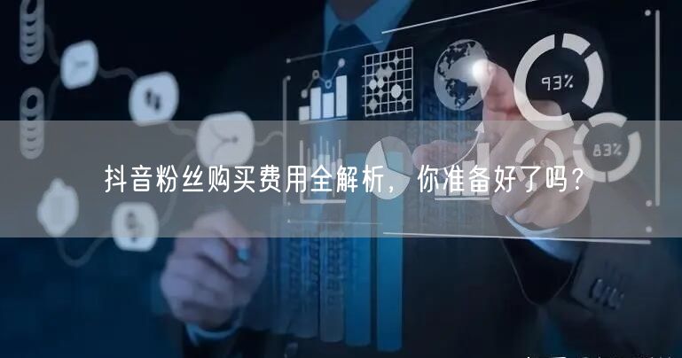 抖音粉丝购买费用全解析，你准备好了吗？