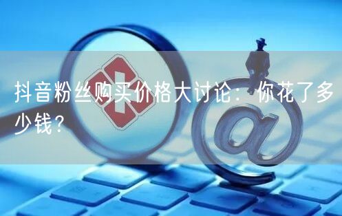 抖音粉丝购买价格大讨论：你花了多少钱？