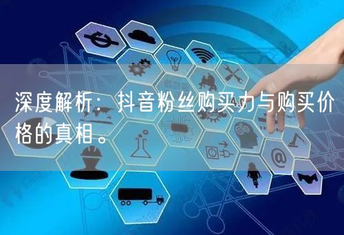 深度解析：抖音粉丝购买力与购买价格的真相。