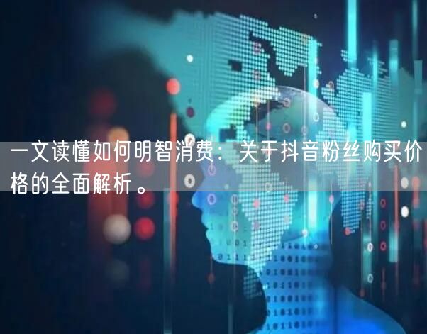 一文读懂如何明智消费：关于抖音粉丝购买价格的全面解析。
