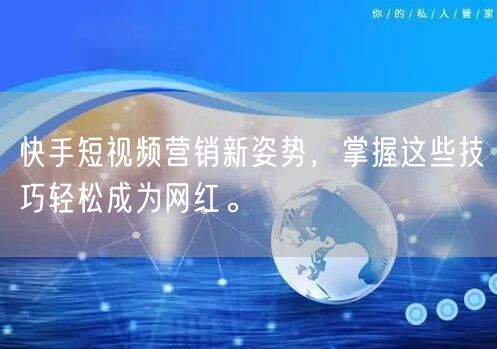 快手短视频营销新姿势，掌握这些技巧轻松成为网红。
