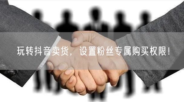 玩转抖音卖货，设置粉丝专属购买权限！