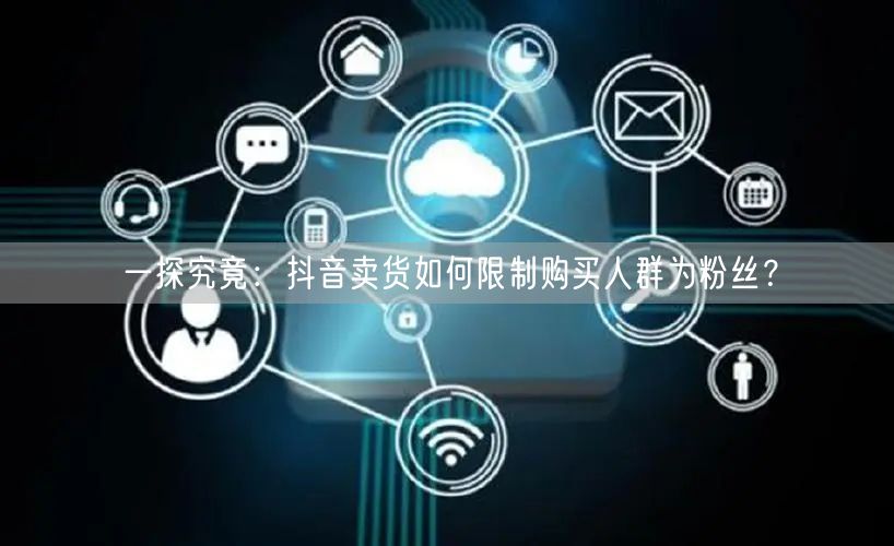 一探究竟：抖音卖货如何限制购买人群为粉丝？