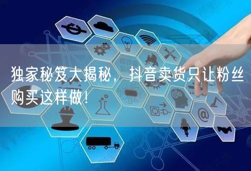 独家秘笈大揭秘，抖音卖货只让粉丝购买这样做！