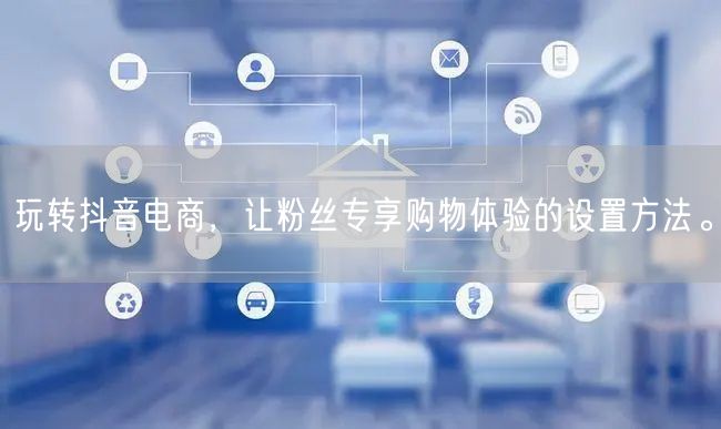 玩转抖音电商，让粉丝专享购物体验的设置方法。