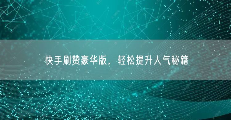 快手刷赞豪华版,轻松提升人气秘籍