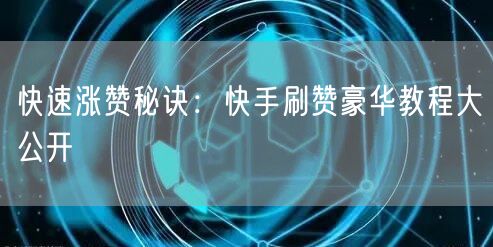 快速涨赞秘诀:快手刷赞豪华教程大公开