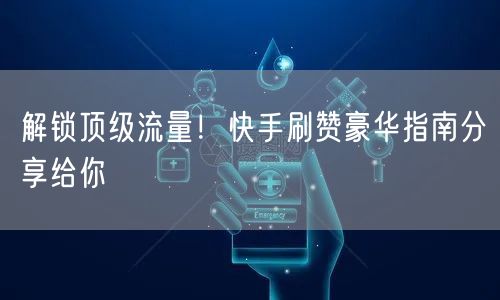 解锁顶级流量!快手刷赞豪华指南分享给你