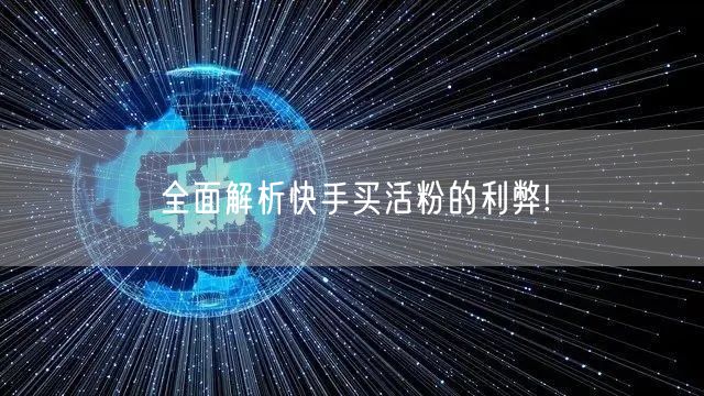全面解析快手买活粉的利弊!