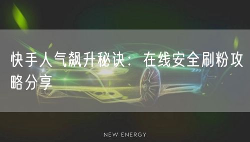 快手人气飙升秘诀：在线安全刷粉攻略分享