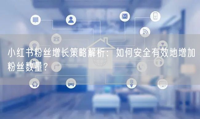 小红书粉丝增长策略解析：如何安全有效地增加粉丝数量？