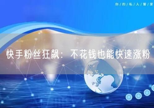 快手粉丝狂飙：不花钱也能快速涨粉