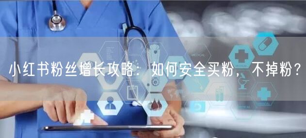 小红书粉丝增长攻略：如何安全买粉，不掉粉？