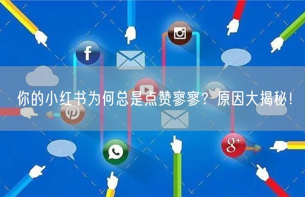 你的小红书为何总是点赞寥寥？原因大揭秘！