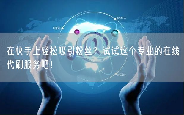 在快手上轻松吸引粉丝？试试这个专业的在线代刷服务吧！