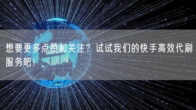 想要更多点赞和关注？试试我们的快手高效代刷服务吧！
