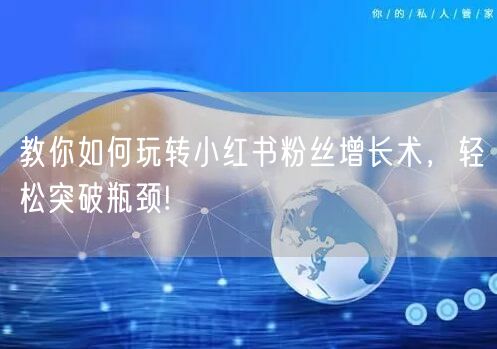 教你如何玩转小红书粉丝增长术，轻松突破瓶颈!