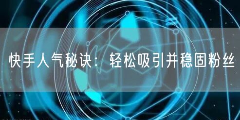 快手人气秘诀:轻松吸引并稳固粉丝