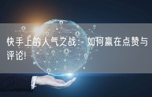 快手上的人气之战：如何赢在点赞与评论!