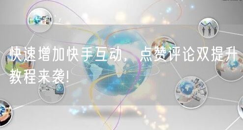 快速增加快手互动，点赞评论双提升教程来袭!