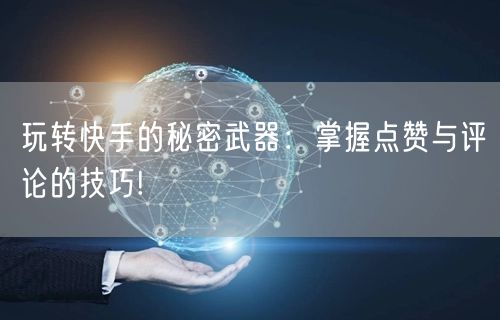 玩转快手的秘密武器：掌握点赞与评论的技巧!