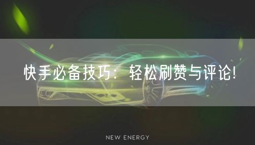 快手必备技巧：轻松刷赞与评论!