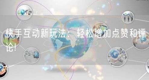 快手互动新玩法：轻松增加点赞和评论!
