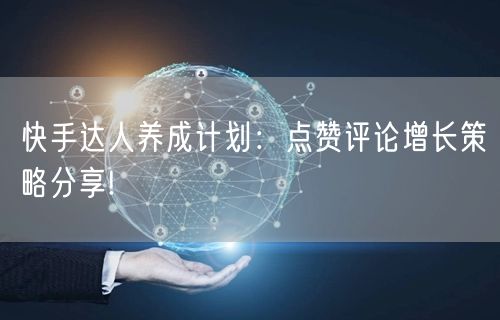 快手达人养成计划：点赞评论增长策略分享!