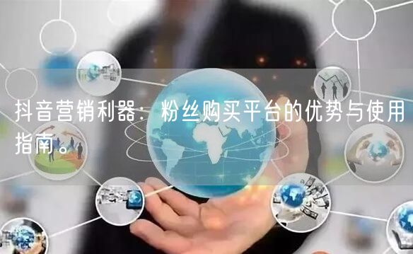 抖音营销利器：粉丝购买平台的优势与使用指南。