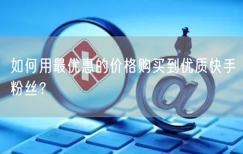 如何用最优惠的价格购买到优质快手粉丝？