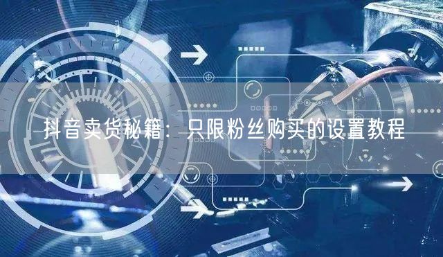 抖音卖货秘籍：只限粉丝购买的设置教程