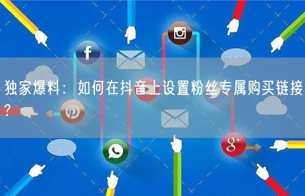 独家爆料：如何在抖音上设置粉丝专属购买链接?