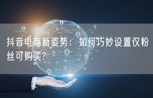 抖音电商新姿势：如何巧妙设置仅粉丝可购买?
