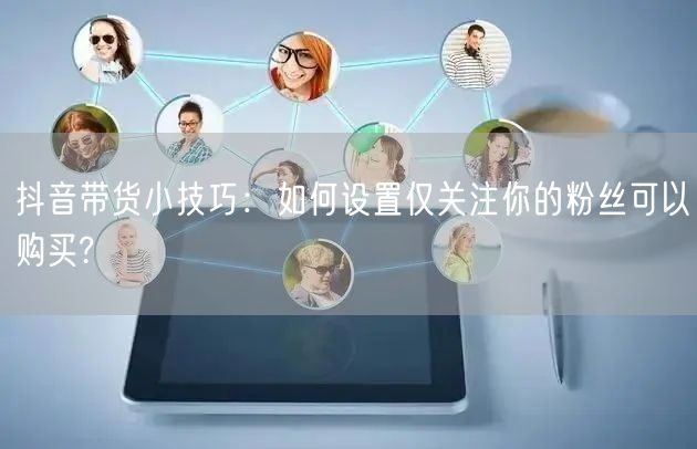 抖音带货小技巧：如何设置仅关注你的粉丝可以购买?
